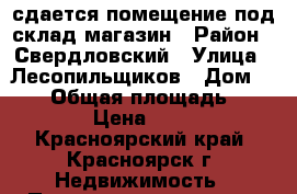 сдается помещение под склад-магазин › Район ­ Свердловский › Улица ­ Лесопильщиков › Дом ­ 163 › Общая площадь ­ 110 › Цена ­ 230 - Красноярский край, Красноярск г. Недвижимость » Помещения аренда   